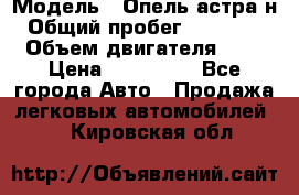  › Модель ­ Опель астра н › Общий пробег ­ 101 750 › Объем двигателя ­ 2 › Цена ­ 315 000 - Все города Авто » Продажа легковых автомобилей   . Кировская обл.